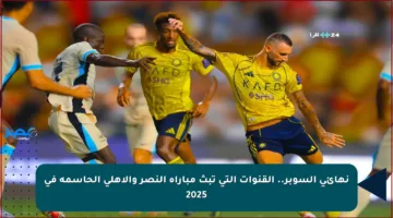 نهائي السوبر.. القنوات التي تبث مباراة النصر والأهلي الحاسمة في 2025